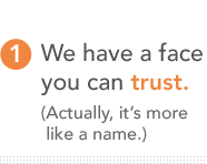 We have a face you can trust. (Actually, it’s more like a name.) 