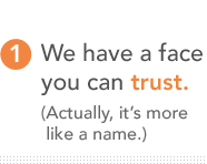We have a face you can trust. (Actually, it’s more like a name.)